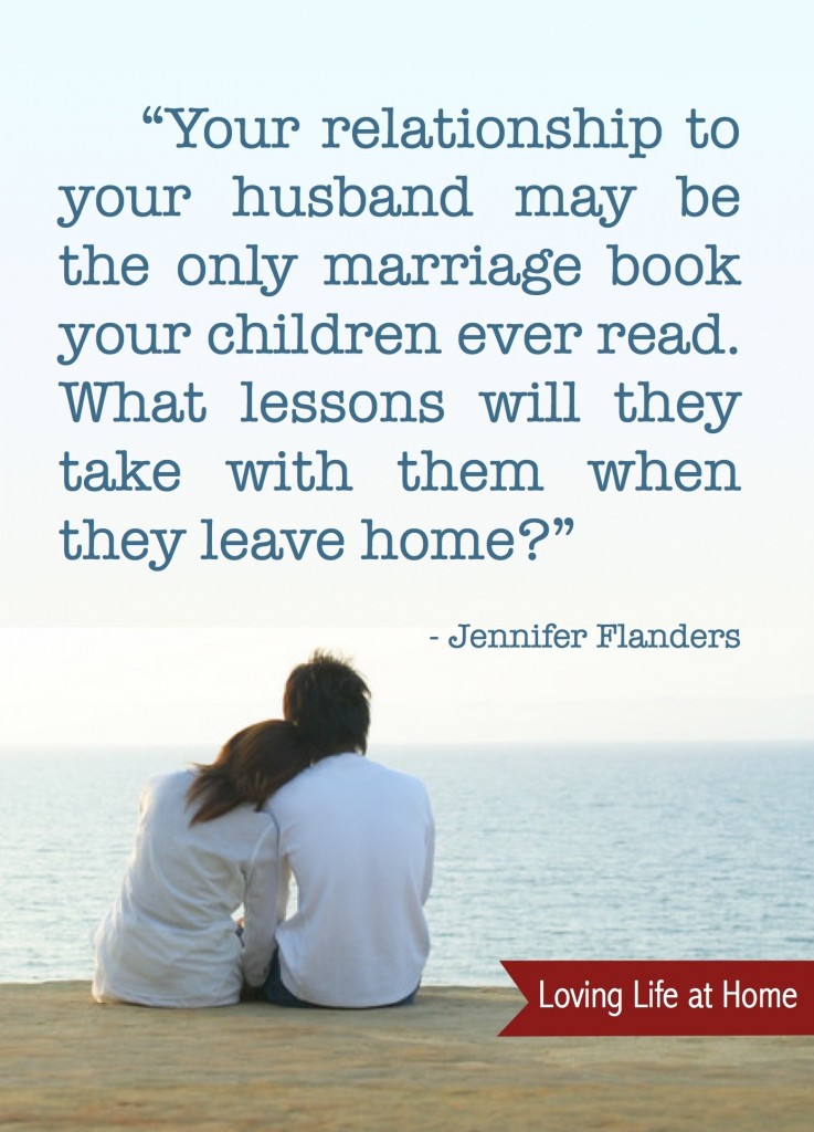"You relationship to your husband may be the only marriage book your children ever read. What lessons will they take with them when they leave home?" - Jennifer Flanders