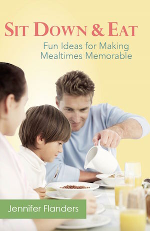 Sit Down & Eat: Fun Ideas for Making Mealtimes Memorable by Jennifer Flanders
